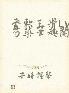 香软玉滑LVL芍药笔趣阁