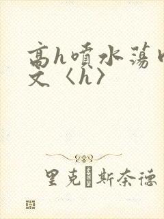 高h喷水荡肉欲文〈h〉