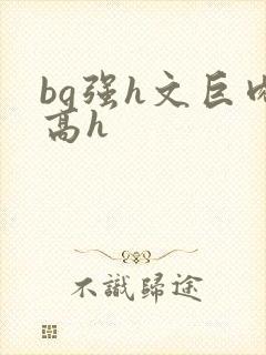 bg强h文巨肉高h