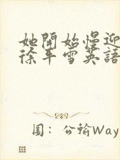 她开始慢迎迎合徐平雪英语