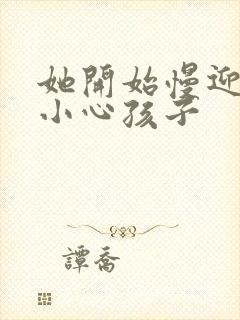 她开始慢迎迎合小心孩子