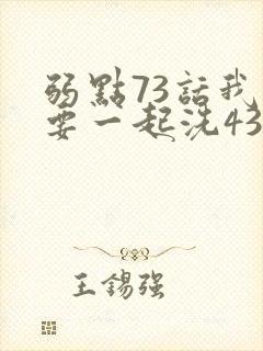 弱点73话我也要一起洗43321