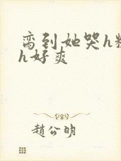 脔到她哭h粗话h好爽