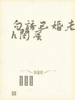 勾诱已婚老男人h闺蜜