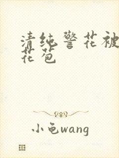 清纯警花被迫开花苞