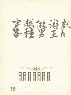 穿越做游戏要和各种男主h