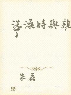 洗澡时与亲女伦了