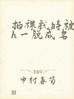 拍裸戏时被c了h一脱成名