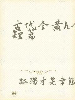 古代全黄h全肉短篇