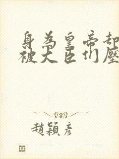 身为皇帝却每天被大臣们压