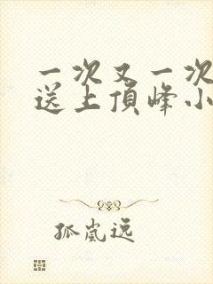 一次又一次把她送上顶峰小说