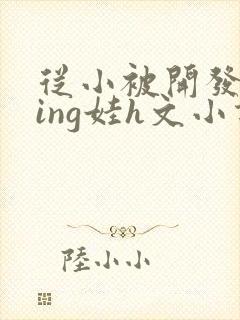 从小被开发成ying娃h文小说