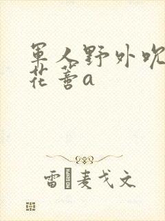 军人野外吮她的花蒂a