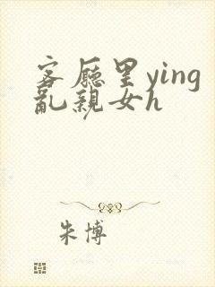 客厅里ying乱亲女h