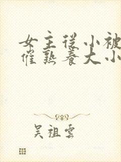 女主从小被秘药催熟养大小说