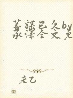 蓄谋已久by魏承泽全文免费笔趣阁