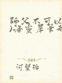 师父不可以(限)洛灵犀笔趣阁无弹窗