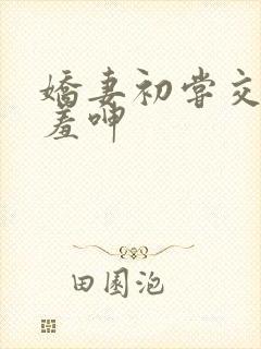 娇妻初尝交换害羞呻