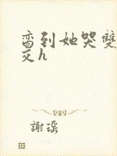 脔到她哭双根宫交h