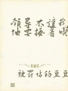 领导不让我断奶他要接着吃