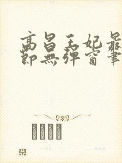 高昌王妃最新章节无弹窗笔趣阁