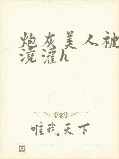 炮灰美人被男配浇灌h