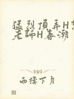 猛烈顶弄H禁欲老师H春潮