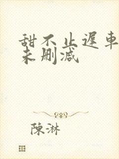 甜不止迟车浴室未删减