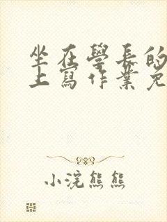 坐在学长的紫根上写作业免费阅读