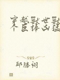 穿越兽世兽王个个巨棒凶猛