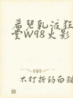 希儿乳液狂飙天堂W98火影