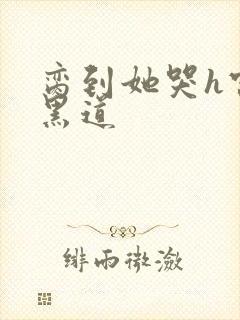 脔到她哭h宫交黑道