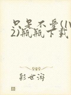 只是不爱(1V2)瓶瓶下载