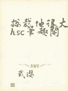 总裁他很大年上hsc笔趣阁