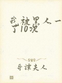 我被黑人一夜P了10次