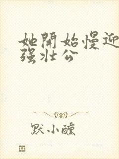 她开始慢迎迎合强壮公