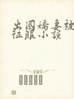 出国娇妻被黑人征服小说