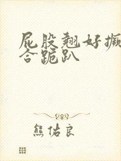 屁股翘好撅高迎合跪趴