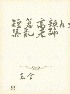 短篇高辣h文合集乱老师