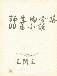 师生肉合集乱500篇小说