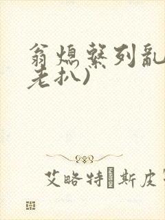 翁熄系列乱 (老扒)