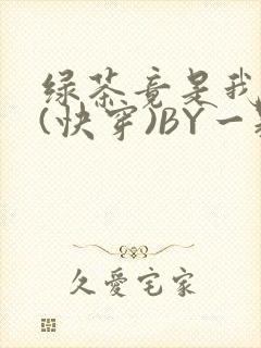 绿茶竟是我自己(快穿)BY一颗栗子