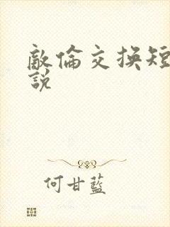 敌伦交换短篇小说