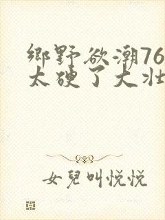 乡野欲潮76章太硬了大壮下载
