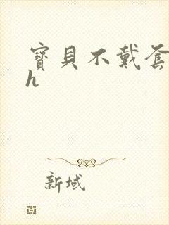 宝贝不戴套套了h