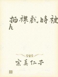 拍裸戏时被c了h