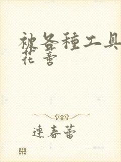 被各种工具调教花蒂