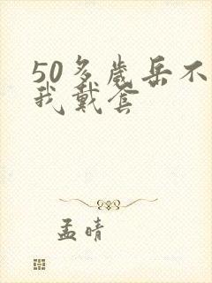 50多岁岳不让我戴套