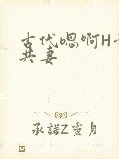 古代嗯啊H爹爹共妻