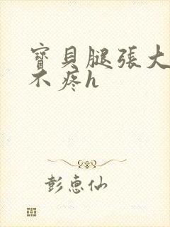 宝贝腿张大点就不疼h